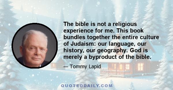 The bible is not a religious experience for me. This book bundles together the entire culture of Judaism: our language, our history, our geography. God is merely a byproduct of the bible.