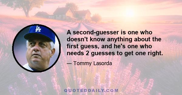 A second-guesser is one who doesn't know anything about the first guess, and he's one who needs 2 guesses to get one right.