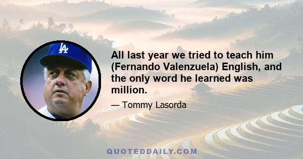 All last year we tried to teach him (Fernando Valenzuela) English, and the only word he learned was million.