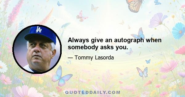 Always give an autograph when somebody asks you.