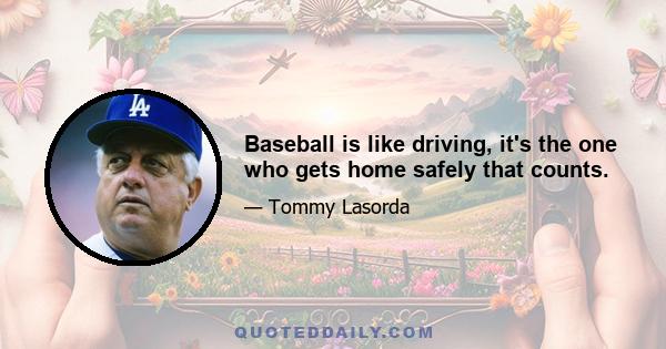 Baseball is like driving, it's the one who gets home safely that counts.