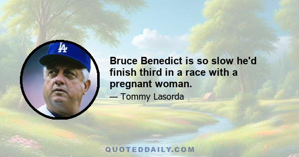 Bruce Benedict is so slow he'd finish third in a race with a pregnant woman.