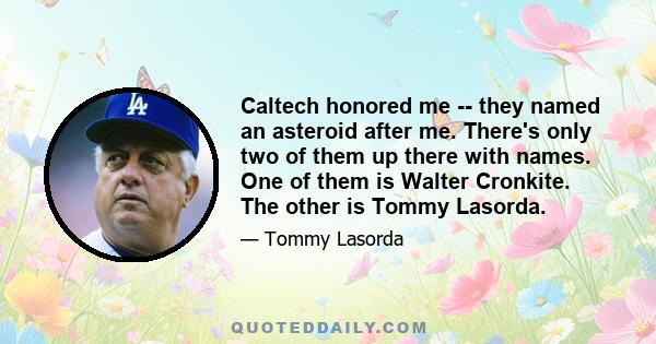 Caltech honored me -- they named an asteroid after me. There's only two of them up there with names. One of them is Walter Cronkite. The other is Tommy Lasorda.