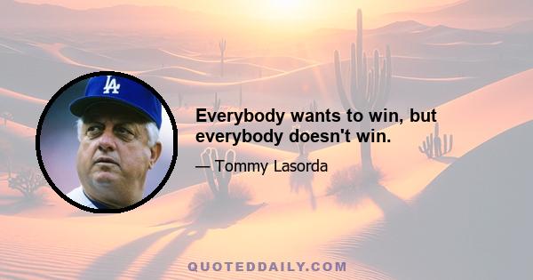 Everybody wants to win, but everybody doesn't win.