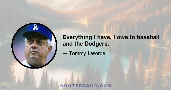 Everything I have, I owe to baseball and the Dodgers.