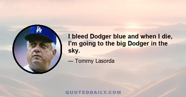 I bleed Dodger blue and when I die, I'm going to the big Dodger in the sky.