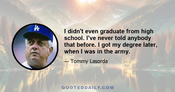 I didn't even graduate from high school. I've never told anybody that before. I got my degree later, when I was in the army.