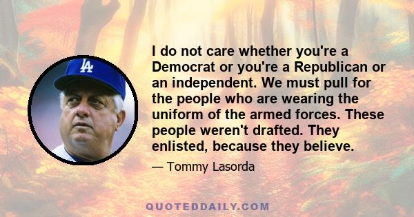 I do not care whether you're a Democrat or you're a Republican or an independent. We must pull for the people who are wearing the uniform of the armed forces. These people weren't drafted. They enlisted, because they