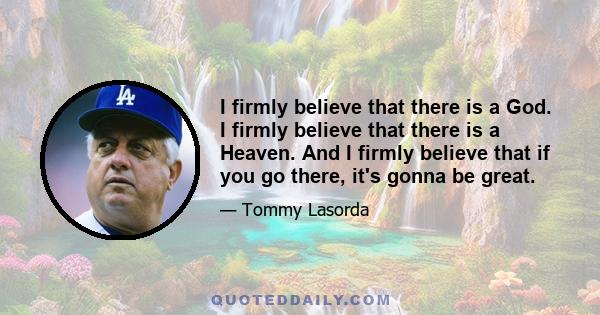 I firmly believe that there is a God. I firmly believe that there is a Heaven. And I firmly believe that if you go there, it's gonna be great.