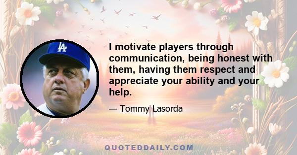 I motivate players through communication, being honest with them, having them respect and appreciate your ability and your help.