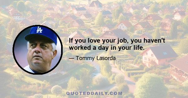 If you love your job, you haven't worked a day in your life.