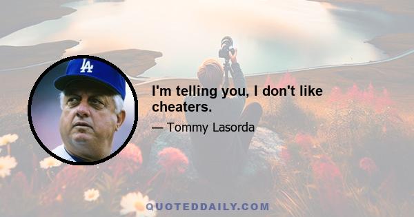 I'm telling you, I don't like cheaters.