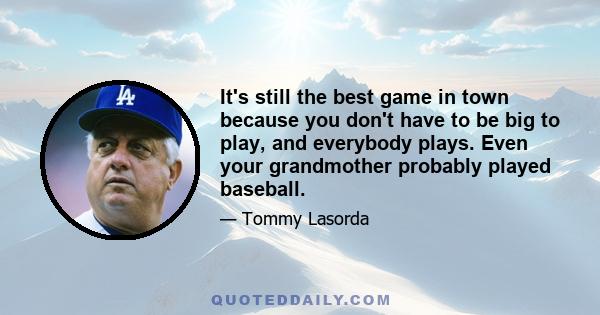 It's still the best game in town because you don't have to be big to play, and everybody plays. Even your grandmother probably played baseball.