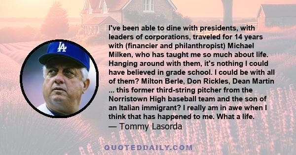 I've been able to dine with presidents, with leaders of corporations, traveled for 14 years with (financier and philanthropist) Michael Milken, who has taught me so much about life. Hanging around with them, it's