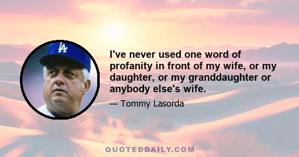 I've never used one word of profanity in front of my wife, or my daughter, or my granddaughter or anybody else's wife.