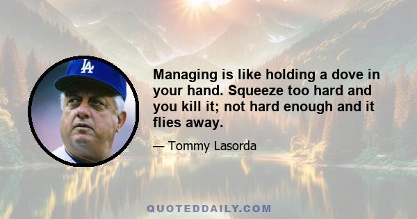 Managing is like holding a dove in your hand. Squeeze too hard and you kill it; not hard enough and it flies away.