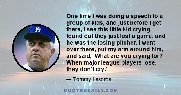 One time I was doing a speech to a group of kids, and just before I get there, I see this little kid crying. I found out they just lost a game, and he was the losing pitcher. I went over there, put my arm around him,