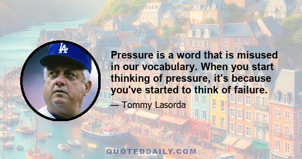 Pressure is a word that is misused in our vocabulary. When you start thinking of pressure, it's because you've started to think of failure.