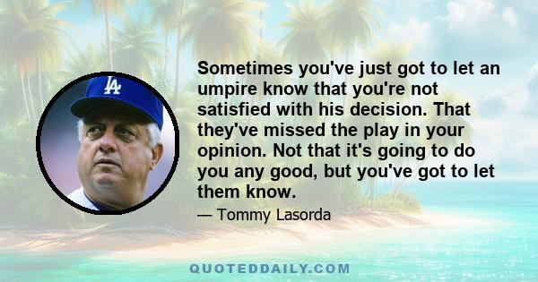 Sometimes you've just got to let an umpire know that you're not satisfied with his decision. That they've missed the play in your opinion. Not that it's going to do you any good, but you've got to let them know.