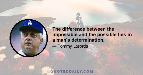 The difference between the impossible and the possible lies in a man's determination.