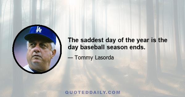 The saddest day of the year is the day baseball season ends.