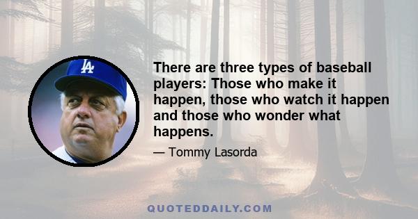 There are three types of baseball players: Those who make it happen, those who watch it happen and those who wonder what happens.