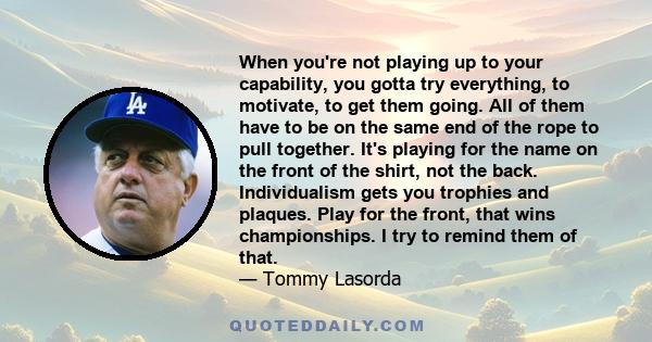 When you're not playing up to your capability, you gotta try everything, to motivate, to get them going. All of them have to be on the same end of the rope to pull together. It's playing for the name on the front of the 