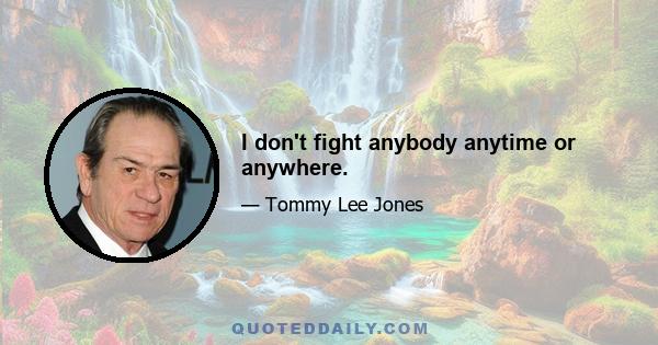 I don't fight anybody anytime or anywhere.