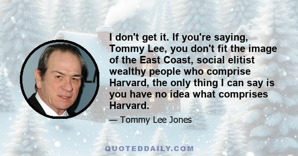 I don't get it. If you're saying, Tommy Lee, you don't fit the image of the East Coast, social elitist wealthy people who comprise Harvard, the only thing I can say is you have no idea what comprises Harvard.