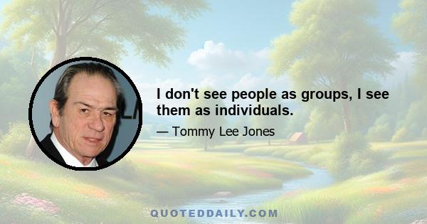 I don't see people as groups, I see them as individuals.