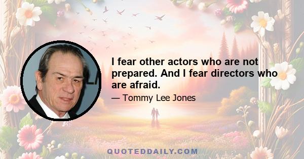 I fear other actors who are not prepared. And I fear directors who are afraid.