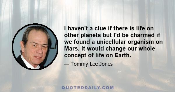 I haven't a clue if there is life on other planets but I'd be charmed if we found a unicellular organism on Mars. It would change our whole concept of life on Earth.