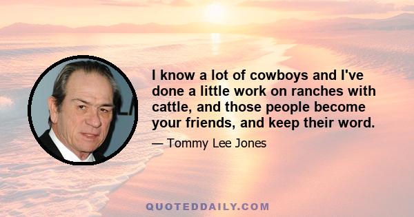 I know a lot of cowboys and I've done a little work on ranches with cattle, and those people become your friends, and keep their word.