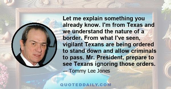 Let me explain something you already know. I'm from Texas and we understand the nature of a border. From what I've seen, vigilant Texans are being ordered to stand down and allow criminals to pass. Mr. President,