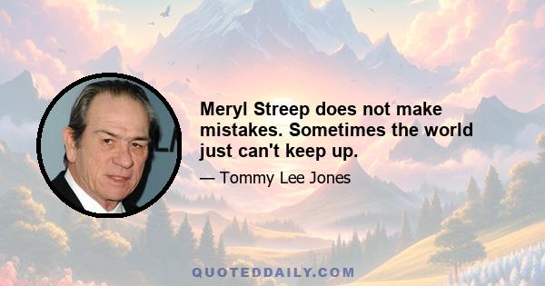 Meryl Streep does not make mistakes. Sometimes the world just can't keep up.