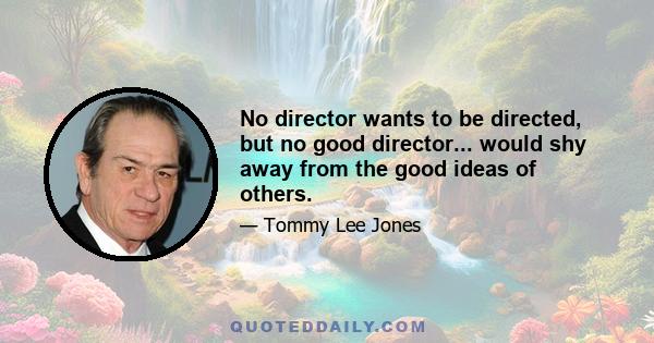 No director wants to be directed, but no good director... would shy away from the good ideas of others.