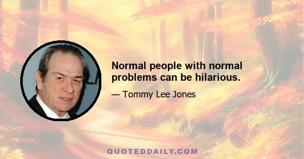 Normal people with normal problems can be hilarious.