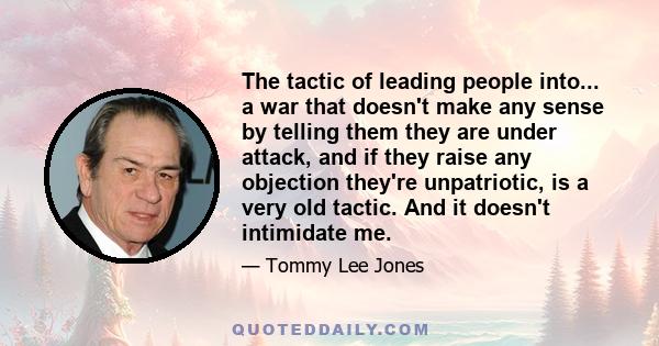 The tactic of leading people into... a war that doesn't make any sense by telling them they are under attack, and if they raise any objection they're unpatriotic, is a very old tactic. And it doesn't intimidate me.