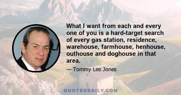 What I want from each and every one of you is a hard-target search of every gas station, residence, warehouse, farmhouse, henhouse, outhouse and doghouse in that area.