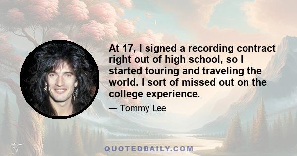 At 17, I signed a recording contract right out of high school, so I started touring and traveling the world. I sort of missed out on the college experience.