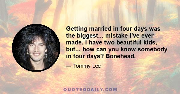 Getting married in four days was the biggest... mistake I've ever made. I have two beautiful kids, but... how can you know somebody in four days? Bonehead.