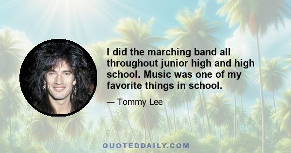 I did the marching band all throughout junior high and high school. Music was one of my favorite things in school.