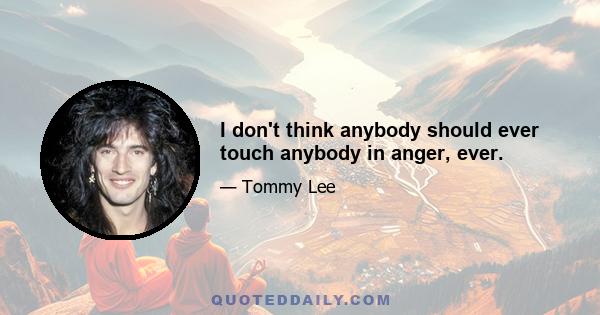 I don't think anybody should ever touch anybody in anger, ever.