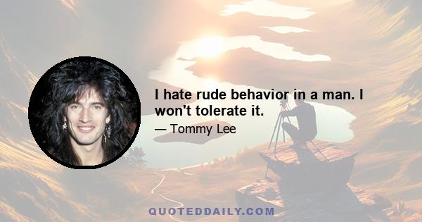 I hate rude behavior in a man. I won't tolerate it.