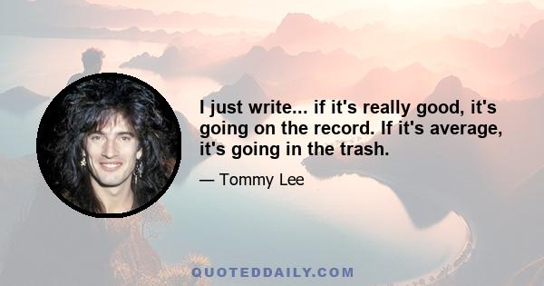 I just write... if it's really good, it's going on the record. If it's average, it's going in the trash.