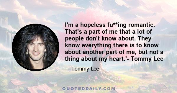 I'm a hopeless fu**ing romantic. That's a part of me that a lot of people don't know about. They know everything there is to know about another part of me, but not a thing about my heart.'- Tommy Lee