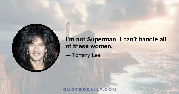 I'm not Superman. I can't handle all of these women.