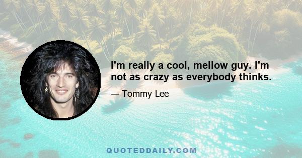 I'm really a cool, mellow guy. I'm not as crazy as everybody thinks.