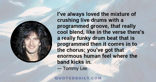 I've always loved the mixture of crushing live drums with a programmed groove, that really cool blend, like in the verse there's a really funky drum beat that is programmed then it comes in to the chorus; you've got