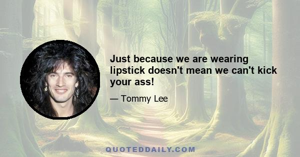 Just because we are wearing lipstick doesn't mean we can't kick your ass!